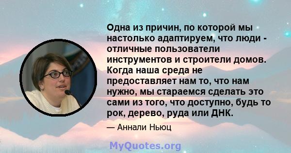 Одна из причин, по которой мы настолько адаптируем, что люди - отличные пользователи инструментов и строители домов. Когда наша среда не предоставляет нам то, что нам нужно, мы стараемся сделать это сами из того, что