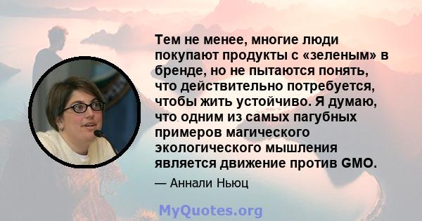 Тем не менее, многие люди покупают продукты с «зеленым» в бренде, но не пытаются понять, что действительно потребуется, чтобы жить устойчиво. Я думаю, что одним из самых пагубных примеров магического экологического