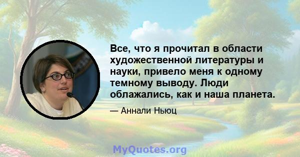 Все, что я прочитал в области художественной литературы и науки, привело меня к одному темному выводу. Люди облажались, как и наша планета.