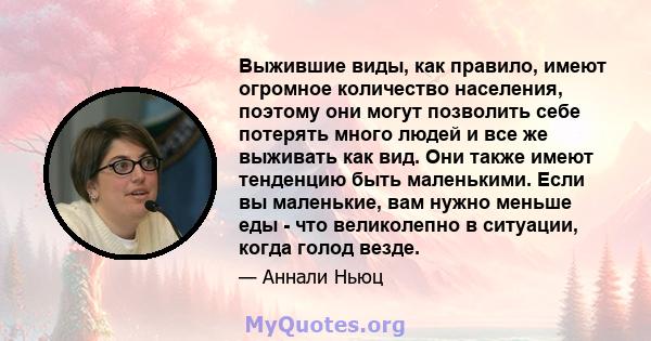 Выжившие виды, как правило, имеют огромное количество населения, поэтому они могут позволить себе потерять много людей и все же выживать как вид. Они также имеют тенденцию быть маленькими. Если вы маленькие, вам нужно