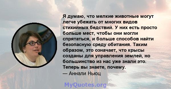 Я думаю, что мелкие животные могут легче убежать от многих видов стихийных бедствий. У них есть просто больше мест, чтобы они могли спрятаться, и больше способов найти безопасную среду обитания. Таким образом, это