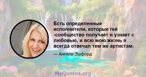 Есть определенные исполнители, которые гей -сообщество получает и узнает с любовью, и всю мою жизнь я всегда отвечал тем же артистам.