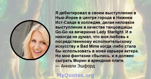 Я дебютировал в своем выступлении в Нью-Йорке в центре города в Нижнем Ист-Сайде в колледже, делая неловкое выступление в качестве танцовщицы Go-Go на вечеринке Lady Starlight. И я никогда не думал, что моя любовь к