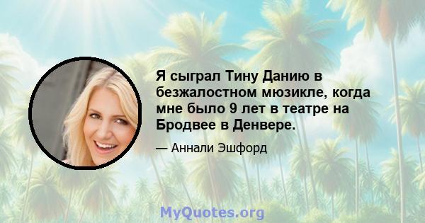 Я сыграл Тину Данию в безжалостном мюзикле, когда мне было 9 лет в театре на Бродвее в Денвере.