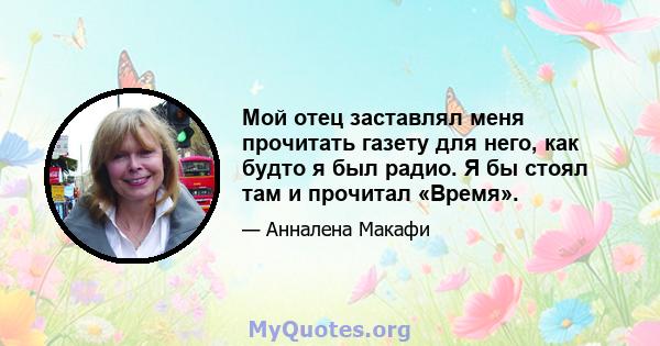 Мой отец заставлял меня прочитать газету для него, как будто я был радио. Я бы стоял там и прочитал «Время».