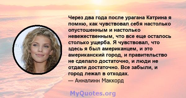 Через два года после урагана Катрина я помню, как чувствовал себя настолько опустошенным и настолько невежественным, что все еще осталось столько ущерба. Я чувствовал, что здесь я был американцем, и это американский