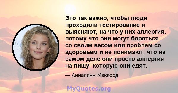 Это так важно, чтобы люди проходили тестирование и выясняют, на что у них аллергия, потому что они могут бороться со своим весом или проблем со здоровьем и не понимают, что на самом деле они просто аллергия на пищу,