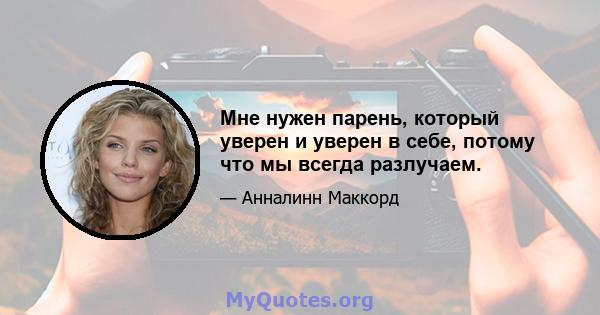 Мне нужен парень, который уверен и уверен в себе, потому что мы всегда разлучаем.