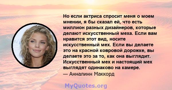 Но если актриса спросит меня о моем мнении, я бы сказал ей, что есть миллион разных дизайнеров, которые делают искусственный меха. Если вам нравится этот вид, носите искусственный мех. Если вы делаете это на красной