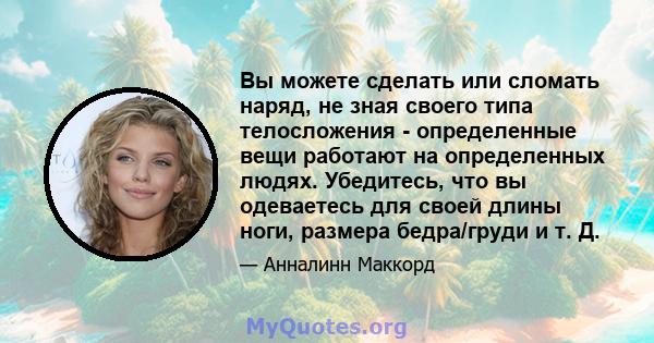 Вы можете сделать или сломать наряд, не зная своего типа телосложения - определенные вещи работают на определенных людях. Убедитесь, что вы одеваетесь для своей длины ноги, размера бедра/груди и т. Д.