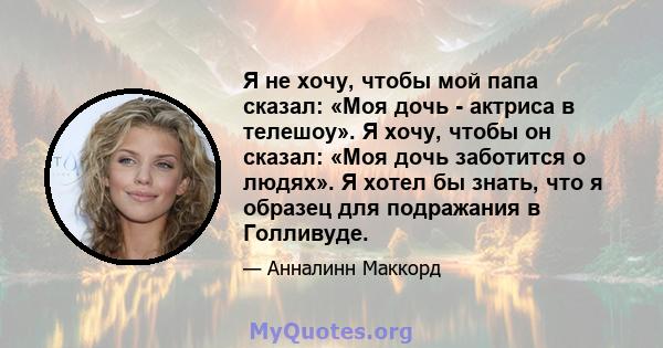 Я не хочу, чтобы мой папа сказал: «Моя дочь - актриса в телешоу». Я хочу, чтобы он сказал: «Моя дочь заботится о людях». Я хотел бы знать, что я образец для подражания в Голливуде.