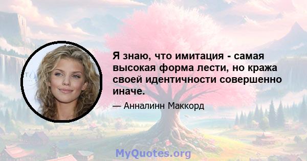 Я знаю, что имитация - самая высокая форма лести, но кража своей идентичности совершенно иначе.