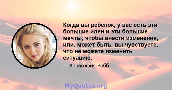 Когда вы ребенок, у вас есть эти большие идеи и эти большие мечты, чтобы внести изменения, или, может быть, вы чувствуете, что не можете изменить ситуацию.