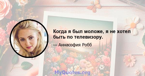 Когда я был моложе, я не хотел быть по телевизору.