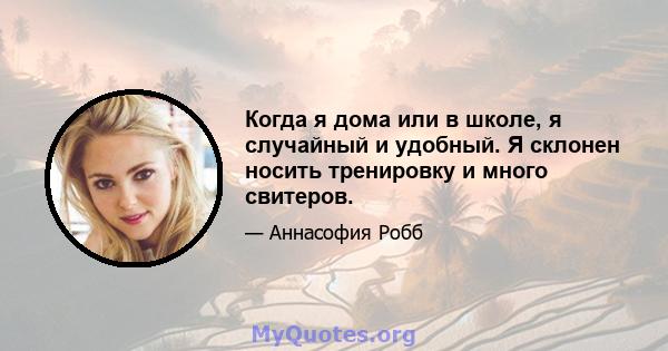 Когда я дома или в школе, я случайный и удобный. Я склонен носить тренировку и много свитеров.