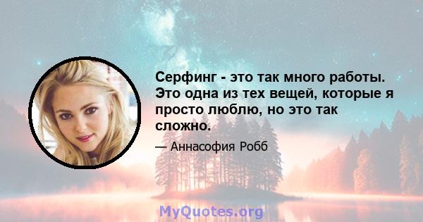 Серфинг - это так много работы. Это одна из тех вещей, которые я просто люблю, но это так сложно.