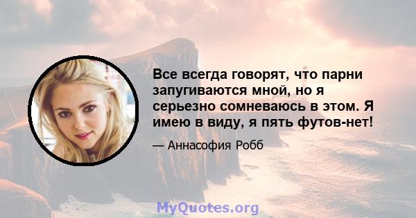 Все всегда говорят, что парни запугиваются мной, но я серьезно сомневаюсь в этом. Я имею в виду, я пять футов-нет!