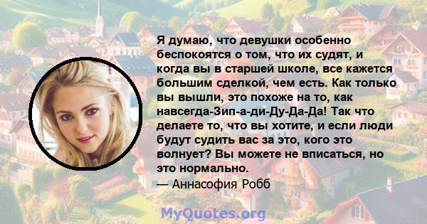 Я думаю, что девушки особенно беспокоятся о том, что их судят, и когда вы в старшей школе, все кажется большим сделкой, чем есть. Как только вы вышли, это похоже на то, как навсегда-Зип-а-ди-Ду-Да-Да! Так что делаете