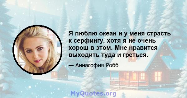 Я люблю океан и у меня страсть к серфингу, хотя я не очень хорош в этом. Мне нравится выходить туда и греться.