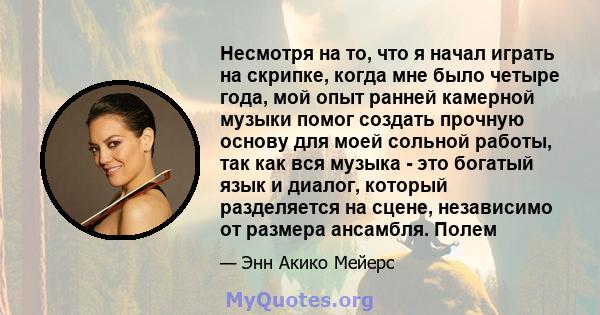 Несмотря на то, что я начал играть на скрипке, когда мне было четыре года, мой опыт ранней камерной музыки помог создать прочную основу для моей сольной работы, так как вся музыка - это богатый язык и диалог, который