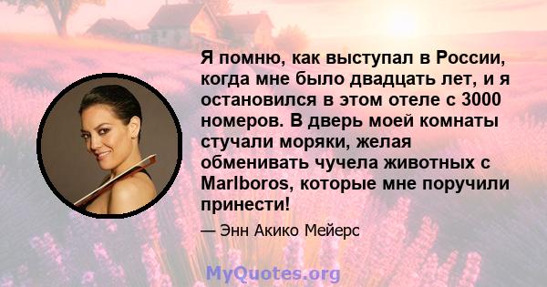 Я помню, как выступал в России, когда мне было двадцать лет, и я остановился в этом отеле с 3000 номеров. В дверь моей комнаты стучали моряки, желая обменивать чучела животных с Marlboros, которые мне поручили принести!