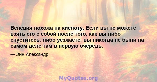 Венеция похожа на кислоту. Если вы не можете взять его с собой после того, как вы либо спуститесь, либо уезжаете, вы никогда не были на самом деле там в первую очередь.