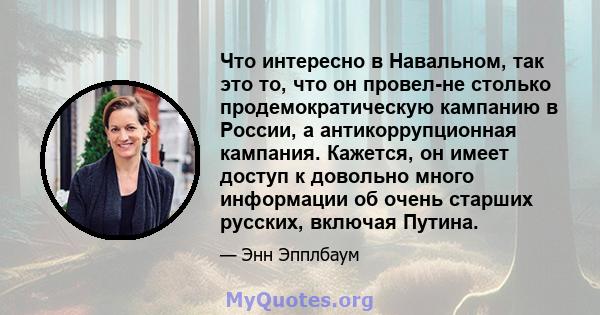 Что интересно в Навальном, так это то, что он провел-не столько продемократическую кампанию в России, а антикоррупционная кампания. Кажется, он имеет доступ к довольно много информации об очень старших русских, включая