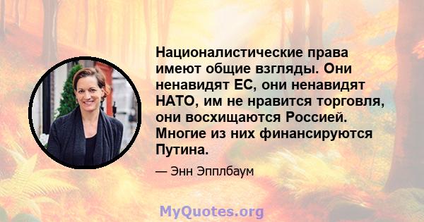 Националистические права имеют общие взгляды. Они ненавидят ЕС, они ненавидят НАТО, им не нравится торговля, они восхищаются Россией. Многие из них финансируются Путина.