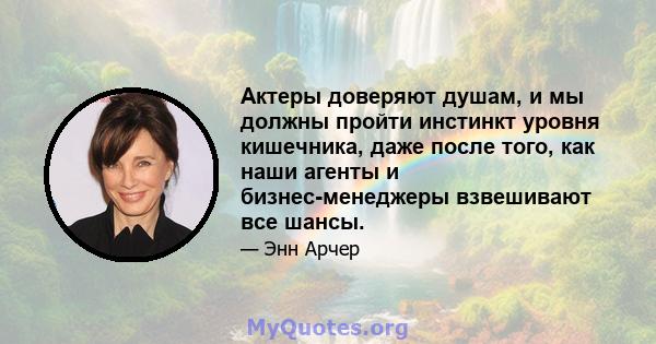 Актеры доверяют душам, и мы должны пройти инстинкт уровня кишечника, даже после того, как наши агенты и бизнес-менеджеры взвешивают все шансы.