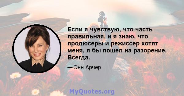 Если я чувствую, что часть правильная, и я знаю, что продюсеры и режиссер хотят меня, я бы пошел на разорение. Всегда.