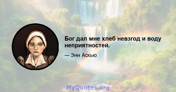 Бог дал мне хлеб невзгод и воду неприятностей.