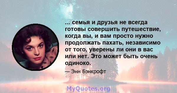 ... семья и друзья не всегда готовы совершить путешествие, когда вы, и вам просто нужно продолжать пахать, независимо от того, уверены ли они в вас или нет. Это может быть очень одиноко.