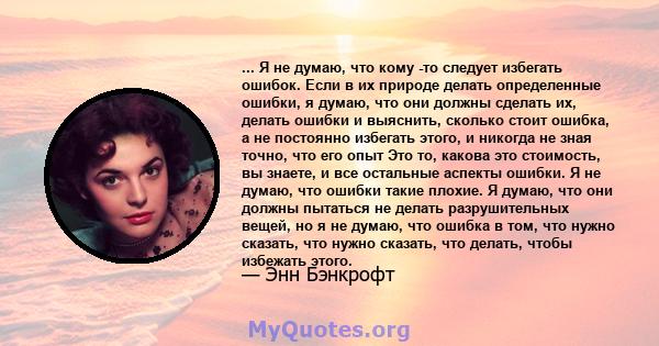 ... Я не думаю, что кому -то следует избегать ошибок. Если в их природе делать определенные ошибки, я думаю, что они должны сделать их, делать ошибки и выяснить, сколько стоит ошибка, а не постоянно избегать этого, и