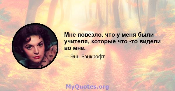 Мне повезло, что у меня были учителя, которые что -то видели во мне.