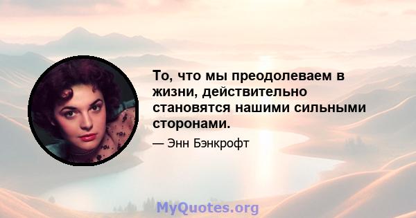 То, что мы преодолеваем в жизни, действительно становятся нашими сильными сторонами.