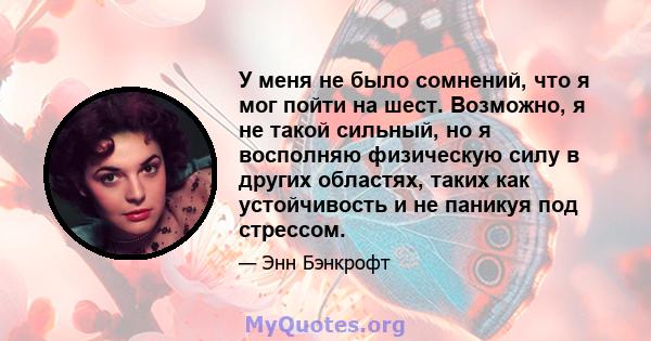 У меня не было сомнений, что я мог пойти на шест. Возможно, я не такой сильный, но я восполняю физическую силу в других областях, таких как устойчивость и не паникуя под стрессом.