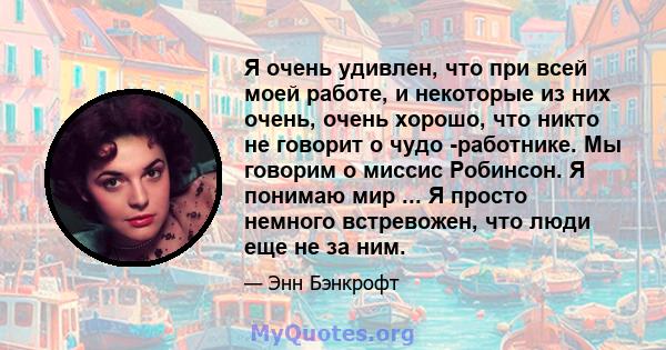 Я очень удивлен, что при всей моей работе, и некоторые из них очень, очень хорошо, что никто не говорит о чудо -работнике. Мы говорим о миссис Робинсон. Я понимаю мир ... Я просто немного встревожен, что люди еще не за