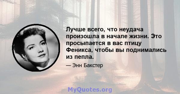 Лучше всего, что неудача произошла в начале жизни. Это просыпается в вас птицу Феникса, чтобы вы поднимались из пепла.