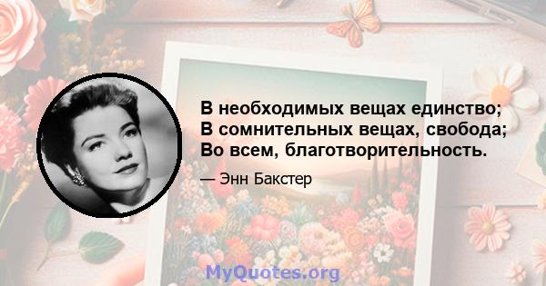 В необходимых вещах единство; В сомнительных вещах, свобода; Во всем, благотворительность.