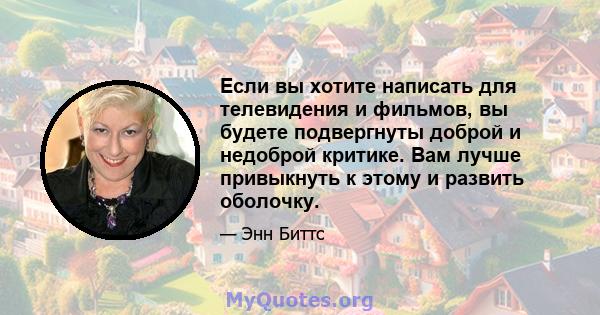 Если вы хотите написать для телевидения и фильмов, вы будете подвергнуты доброй и недоброй критике. Вам лучше привыкнуть к этому и развить оболочку.