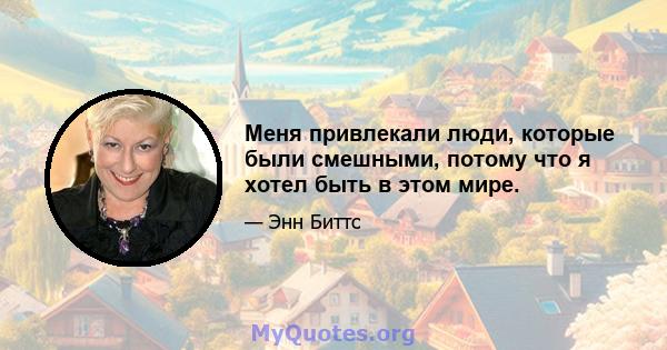 Меня привлекали люди, которые были смешными, потому что я хотел быть в этом мире.