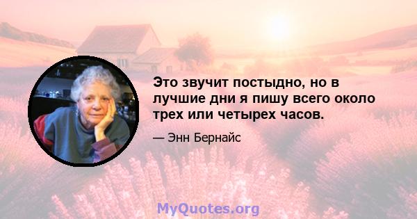 Это звучит постыдно, но в лучшие дни я пишу всего около трех или четырех часов.