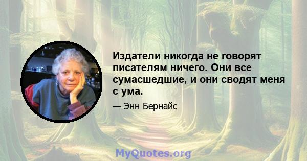 Издатели никогда не говорят писателям ничего. Они все сумасшедшие, и они сводят меня с ума.