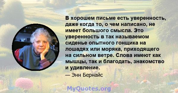 В хорошем письме есть уверенность, даже когда то, о чем написано, не имеет большого смысла. Это уверенность в так называемом сиденье опытного гонщика на лошадях или моряка, приходящего на сильном ветре. Слова имеют как