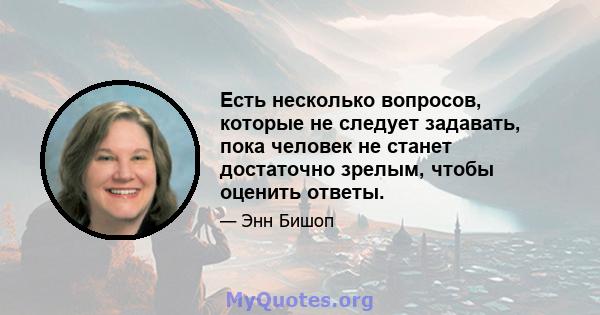 Есть несколько вопросов, которые не следует задавать, пока человек не станет достаточно зрелым, чтобы оценить ответы.