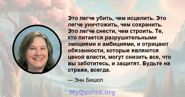 Это легче убить, чем исцелить. Это легче уничтожить, чем сохранить. Это легче снести, чем строить. Те, кто питается разрушительными эмоциями и амбициями, и отрицают обязанности, которые являются ценой власти, могут