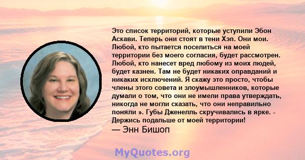 Это список территорий, которые уступили Эбон Аскави. Теперь они стоят в тени Хэп. Они мои. Любой, кто пытается поселиться на моей территории без моего согласия, будет рассмотрен. Любой, кто нанесет вред любому из моих