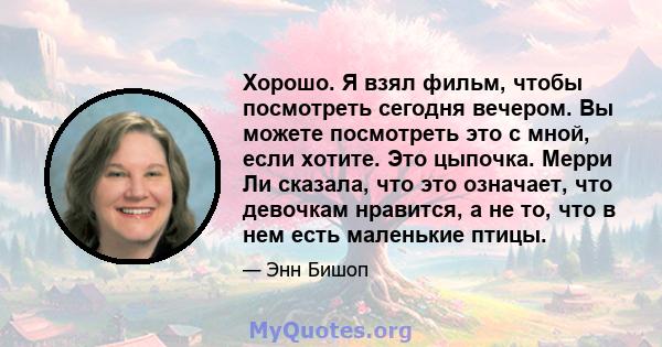 Хорошо. Я взял фильм, чтобы посмотреть сегодня вечером. Вы можете посмотреть это с мной, если хотите. Это цыпочка. Мерри Ли сказала, что это означает, что девочкам нравится, а не то, что в нем есть маленькие птицы.