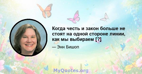 Когда честь и закон больше не стоят на одной стороне линии, как мы выбираем [?]