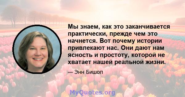 Мы знаем, как это заканчивается практически, прежде чем это начнется. Вот почему истории привлекают нас. Они дают нам ясность и простоту, которой не хватает нашей реальной жизни.